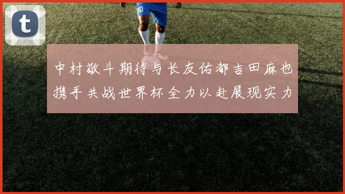 中村敬斗期待与长友佑都吉田麻也携手共战世界杯全力以赴展现实力