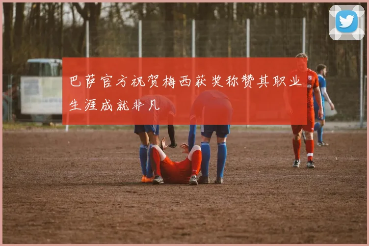 巴萨官方祝贺梅西获奖称赞其职业生涯成就非凡