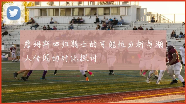 詹姆斯回归骑士的可能性分析与湖人传闻的对比探讨