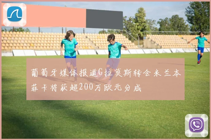 葡萄牙媒体报道G拉莫斯转会米兰本菲卡将获超200万欧元分成