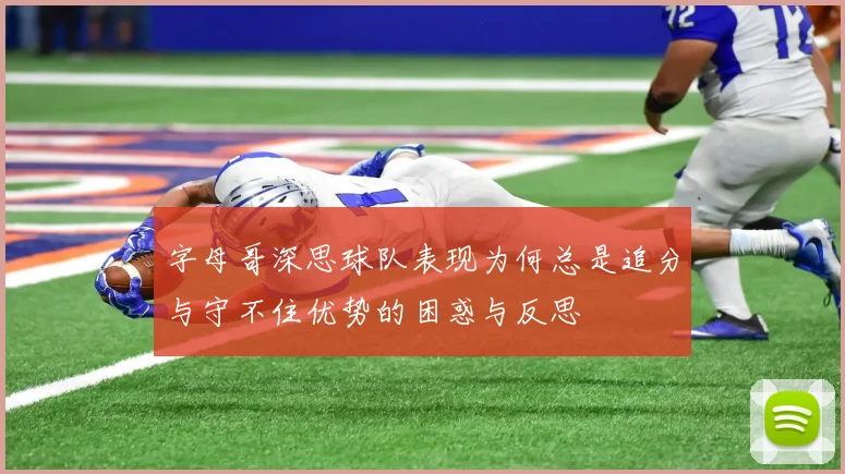 字母哥深思球队表现为何总是追分与守不住优势的困惑与反思