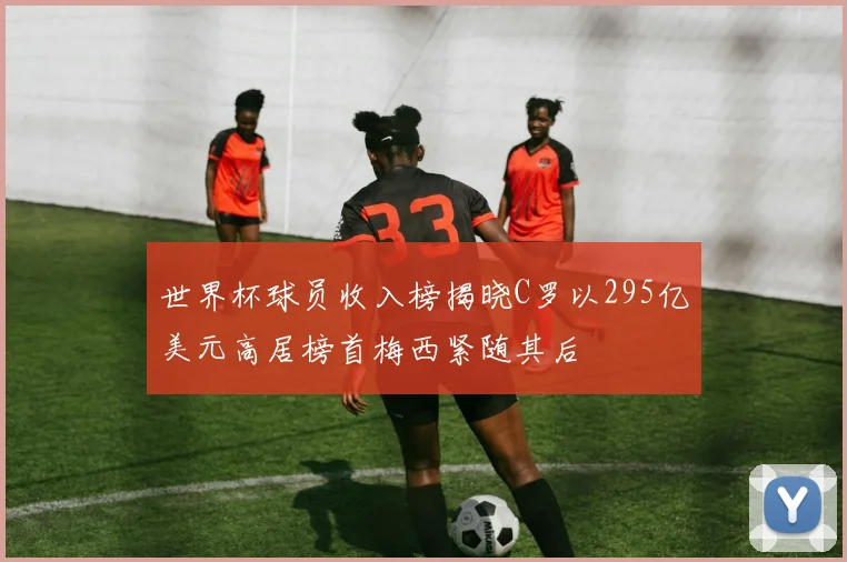 世界杯球员收入榜揭晓C罗以295亿美元高居榜首梅西紧随其后