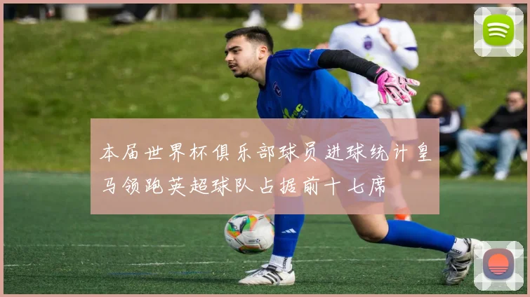 本届世界杯俱乐部球员进球统计皇马领跑英超球队占据前十七席