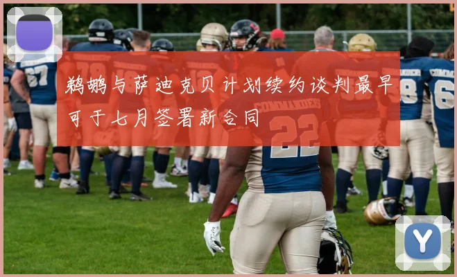 鹈鹕与萨迪克贝计划续约谈判最早可于七月签署新合同