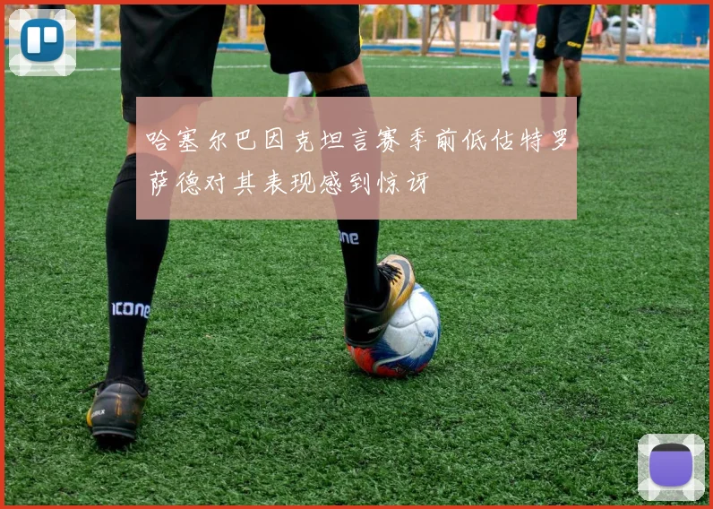哈塞尔巴因克坦言赛季前低估特罗萨德对其表现感到惊讶