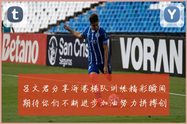 吕文君分享海港梯队训练精彩瞬间期待你们不断进步加油努力拼搏创造辉煌