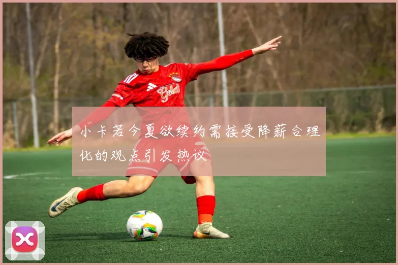 小卡若今夏欲续约需接受降薪合理化的观点引发热议