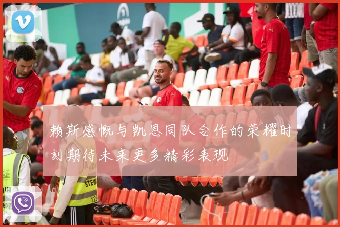 赖斯感慨与凯恩同队合作的荣耀时刻期待未来更多精彩表现