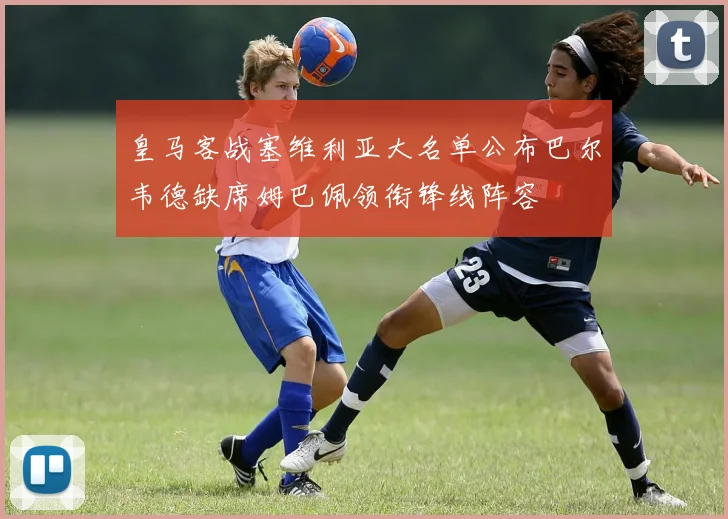 皇马客战塞维利亚大名单公布巴尔韦德缺席姆巴佩领衔锋线阵容