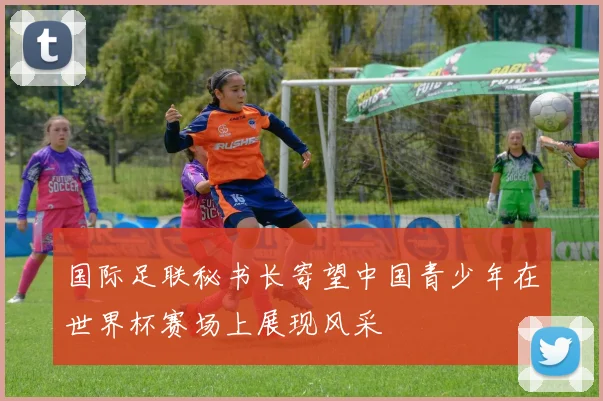 国际足联秘书长寄望中国青少年在世界杯赛场上展现风采