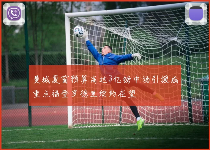 曼城夏窗预算高达3亿镑中场引援成重点福登罗德里续约在望