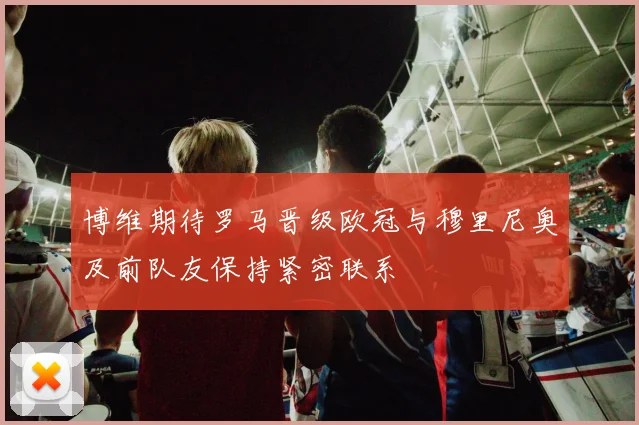 博维期待罗马晋级欧冠与穆里尼奥及前队友保持紧密联系