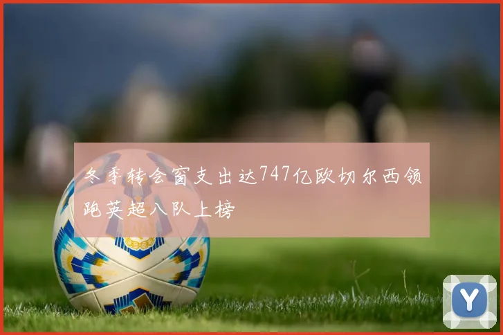 冬季转会窗支出达747亿欧切尔西领跑英超八队上榜